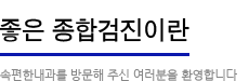 좋은종합검진이란:속편한 내과를 방문해주신 여러분을 환영합니다